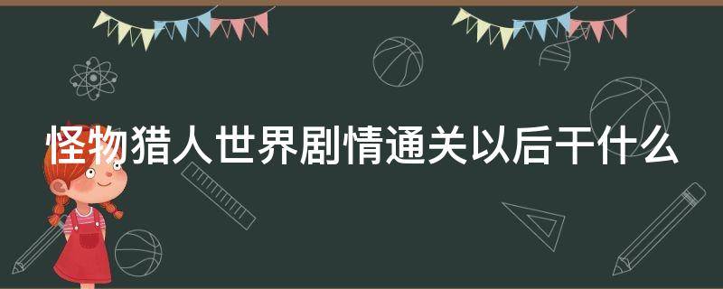 怪物猎人世界剧情通关以后干什么 怪物猎人世界剧情打完之后玩什么