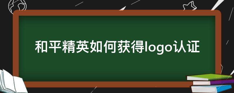 和平精英如何获得logo认证（和平精英如何得到logo认证）