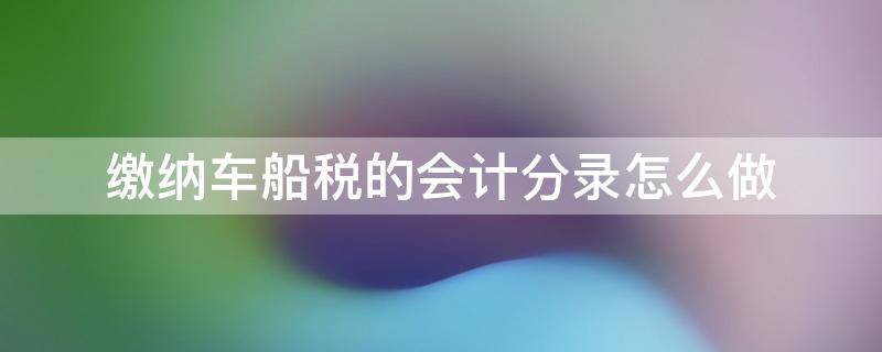 缴纳车船税的会计分录怎么做 缴纳车船使用税的会计分录