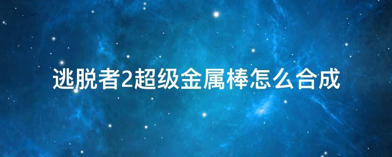 逃脱者2超级金属棒怎么合成（逃脱者2超级鞭合成）