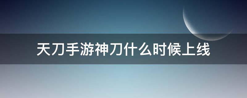 天刀手游神刀什么时候上线 天涯明月刀手游神刀什么时候上线