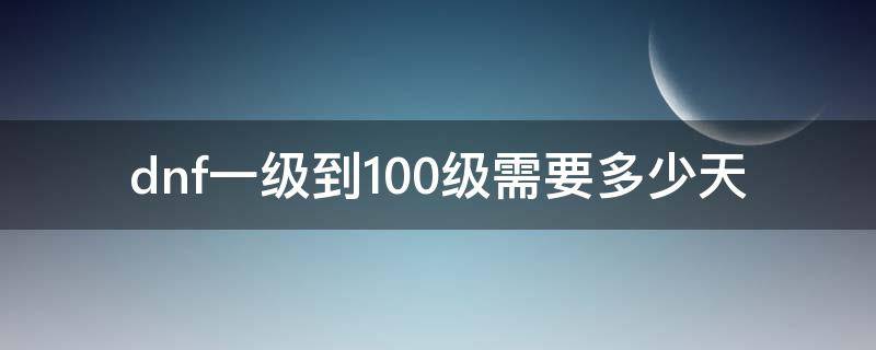 dnf一级到100级需要多少天 dnf0级到100级需要几天