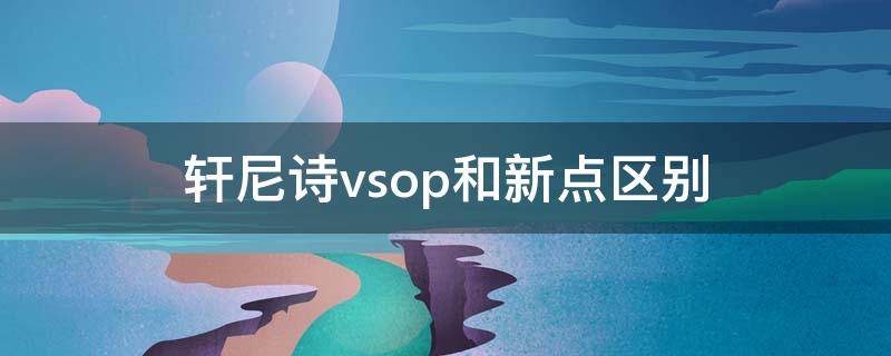 轩尼诗vsop和新点区别（轩尼诗vsop属于什么档次）