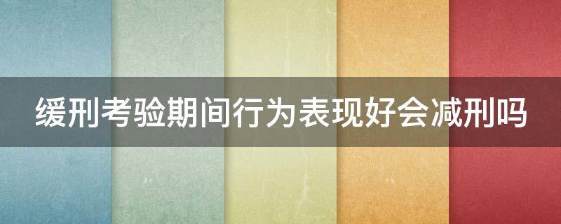 缓刑考验期间行为表现好会减刑吗 缓刑考验期内再犯罪的如何处理