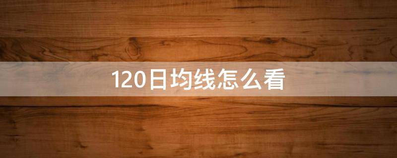 120日均线怎么看（手机股票120日均线怎么看）