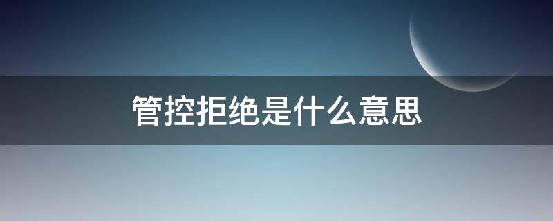 管控拒绝是什么意思 申请管控拒绝是什么意思