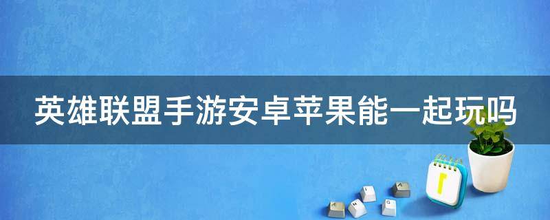 英雄联盟手游安卓苹果能一起玩吗（英雄联盟手游安卓和苹果可以一起玩嘛）