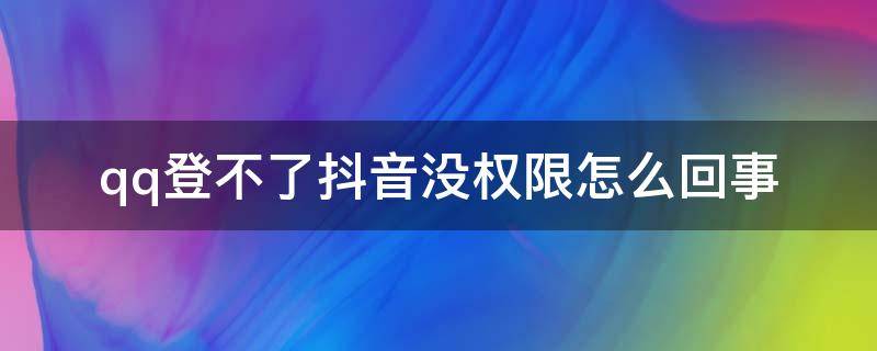 qq登不了抖音没权限怎么回事 qq登不了抖音没权限怎么回事苹果手机怎么弄