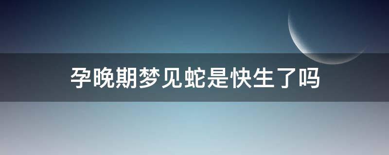 孕晚期梦见蛇是快生了吗 怀孕快生了梦到蛇