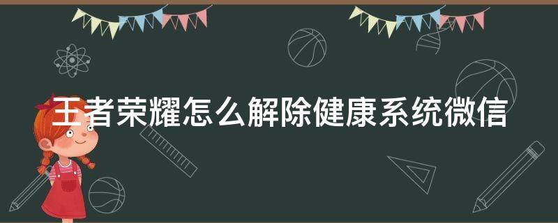 王者荣耀怎么解除健康系统微信（王者荣耀怎么解除健康系统微信提醒）