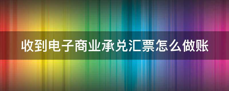 收到电子商业承兑汇票怎么做账（收到商业电子承兑怎么用）