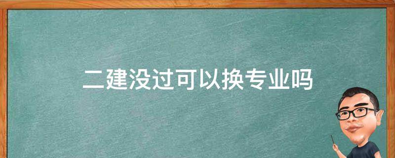 二建没过可以换专业吗（二建可以更换专业吗）