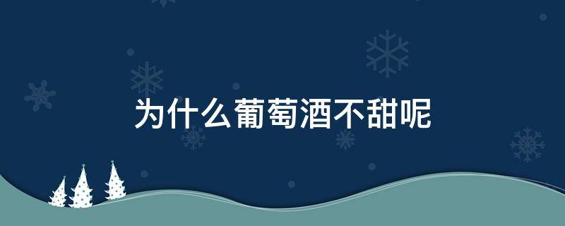 为什么葡萄酒不甜呢 为什么有的葡萄酒是甜的有的不甜