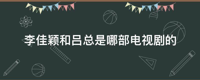 李佳颖和吕总是哪部电视剧的 佳颖吕总是什么电视剧