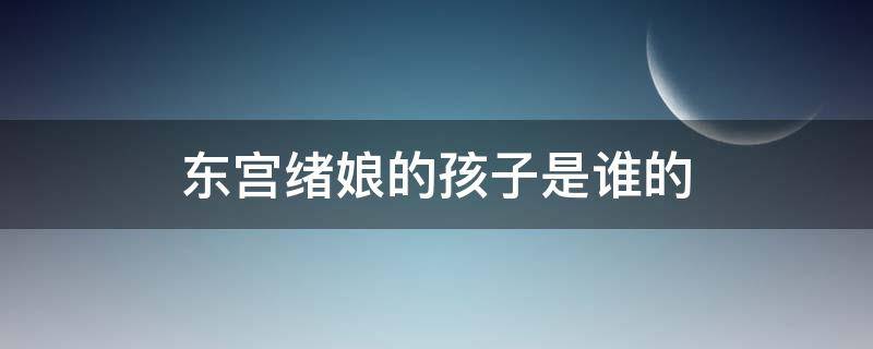 东宫绪娘的孩子是谁的 东宫绪娘的孩子是谁的?