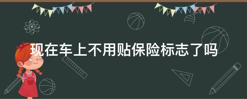 现在车上不用贴保险标志了吗（是不是现在车上都不用贴保险标志）