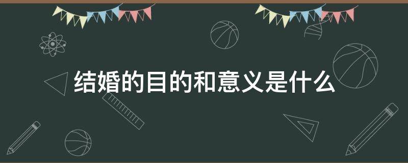 结婚的目的和意义是什么 结婚的目的和意义是什么说说