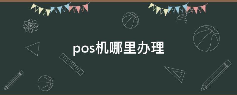 pos机哪里办理 pos机哪里办理便宜