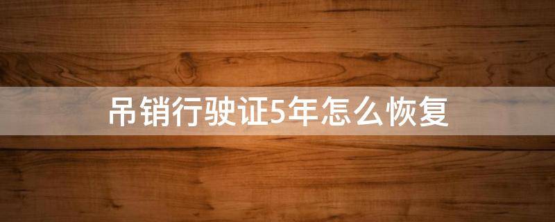 吊销行驶证5年怎么恢复 驾驶证吊销五年怎么过