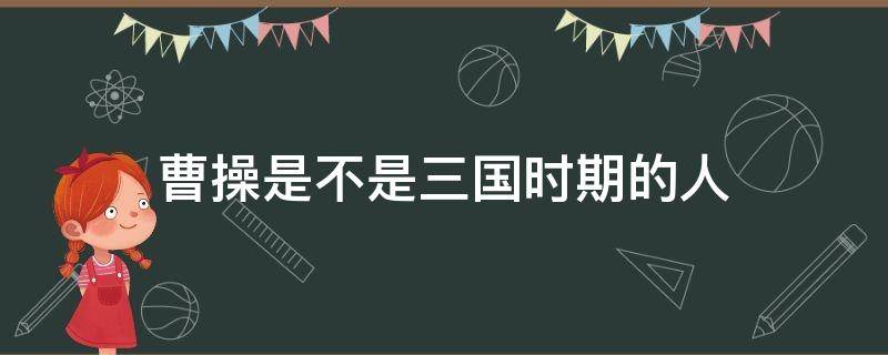 曹操是不是三国时期的人（曹操是三国时期哪国人）