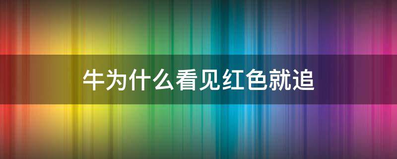 牛为什么看见红色就追（公牛为什么看见红色就会去追?）