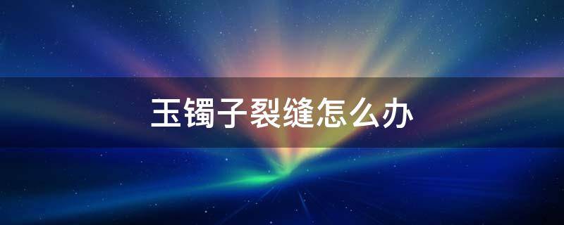 玉镯子裂缝怎么办 玉镯子裂缝了怎么办