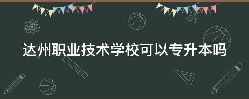 达州职业技术学校可以专升本吗（达州职业技术学校专升本条件）