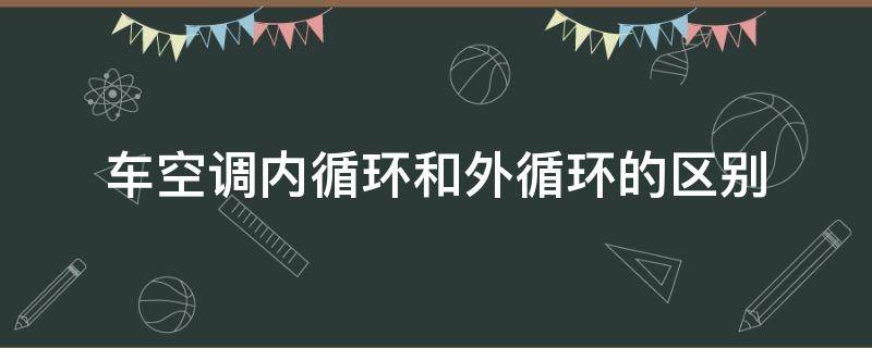 车空调内循环和外循环的区别（车空调内循环和外循环的区别图片）