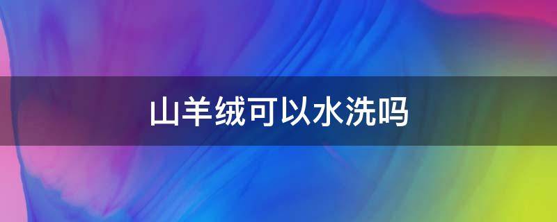 山羊绒可以水洗吗（山羊绒毛衫可以水洗吗）