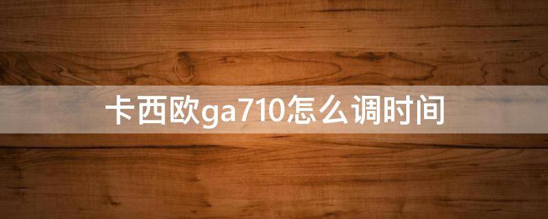 卡西欧ga710怎么调时间（卡西欧ga710怎么调时间指针一致）