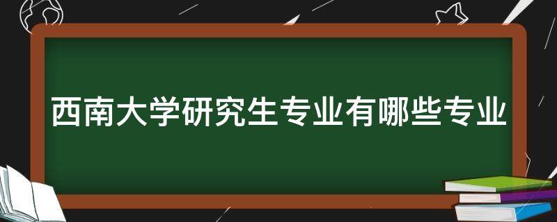 西南大学研究生专业有哪些专业（西南大学研究生院有哪些专业）