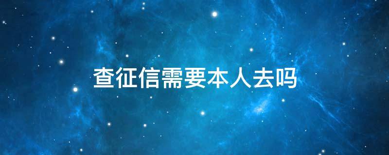 查征信需要本人去吗 中国人民银行查征信需要本人去吗