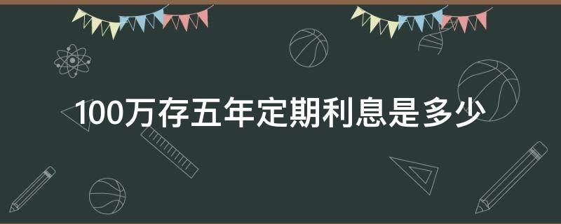 100万存五年定期利息是多少 100万存5年定期有多少利息是多少