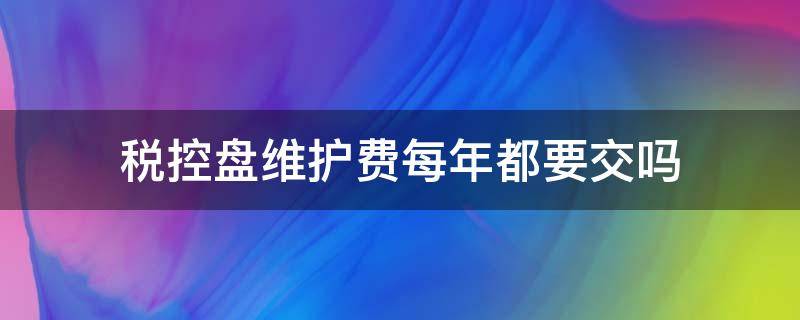 税控盘维护费每年都要交吗 税控盘维护费每年都要交吗交给谁