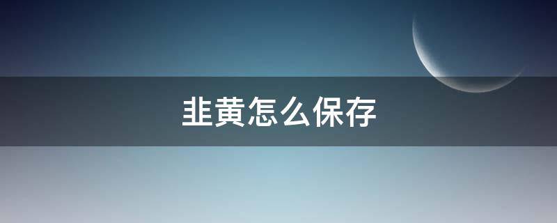 韭黄怎么保存（韭黄怎么保存放时间长）