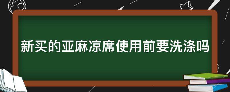 新买的亚麻凉席使用前要洗涤吗（新买的亚麻凉席使用前要洗涤吗）