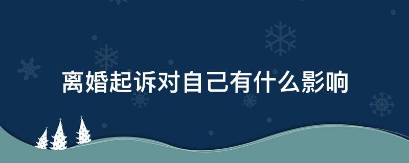 离婚起诉对自己有什么影响 起诉离婚对对方有什么影响