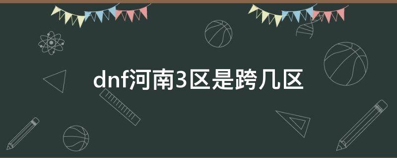 dnf河南3区是跨几区 dnf河南一区属于哪个跨区