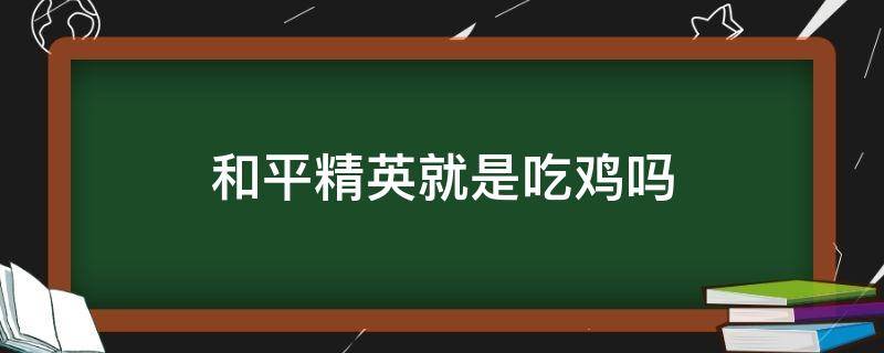 和平精英就是吃鸡吗 和平精英是不是就是吃鸡