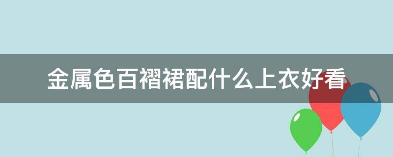 金属色百褶裙配什么上衣好看（金属百褶裙怎么搭配）