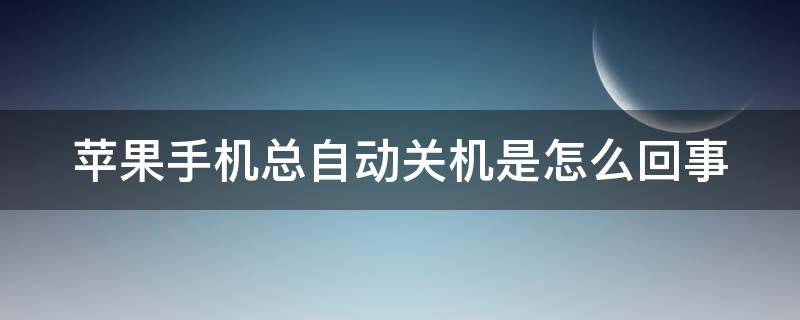 苹果手机总自动关机是怎么回事（苹果手机总自动关机咋回事）