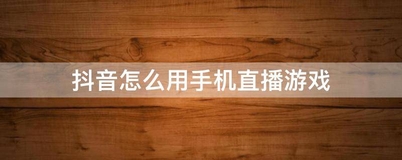 抖音怎么用手机直播游戏 抖音怎么用手机直播游戏并开视频