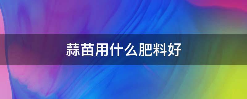 蒜苗用什么肥料好 大蒜苗用什么肥料好