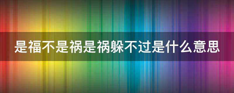 是福不是祸是祸躲不过是什么意思 是福不是祸,是祸躲不过是真的吗