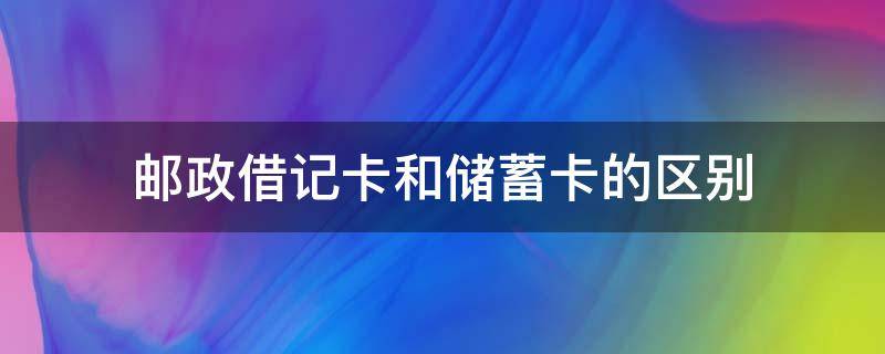 邮政借记卡和储蓄卡的区别 邮政储蓄的借记卡和储蓄卡有什么区别