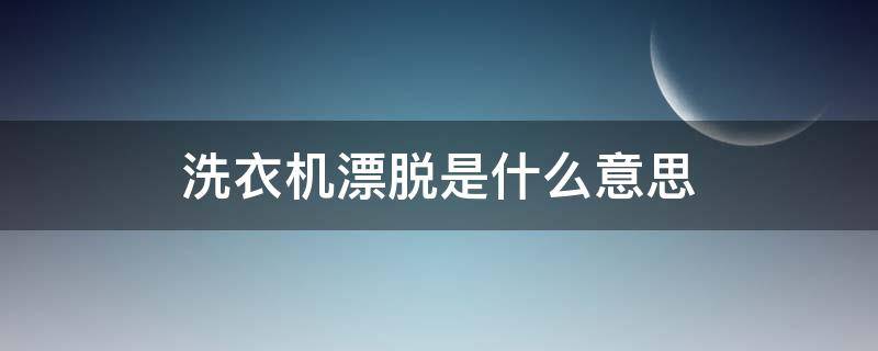 洗衣机漂脱是什么意思（滚筒洗衣机漂脱是什么意思）