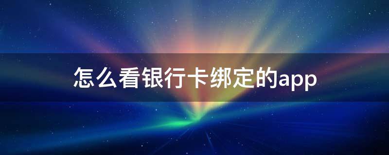 怎么看银行卡绑定的app（怎么看银行卡绑定的微信安）