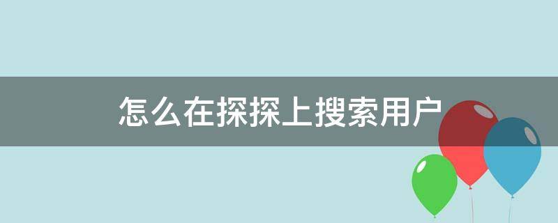 怎么在探探上搜索用户（新版探探怎么搜索用户）