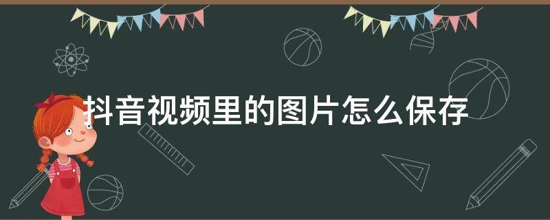 抖音视频里的图片怎么保存（抖音视频里的图片怎么保存到相册）