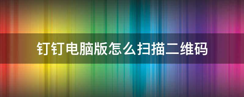 钉钉电脑版怎么扫描二维码 钉钉电脑版怎么扫描二维码登录